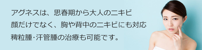 アグネスは、思春期から大人のニキビ 顔だけでなく、胸や背中のニキビにも対応 汗管腫・稗粒腫の治療も可能です。